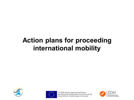 The SME Mobile project receives financial assistance from the European Union and is carried out by DG EAC of the European Commission Action plans for proceeding.