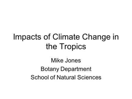 Impacts of Climate Change in the Tropics Mike Jones Botany Department School of Natural Sciences.