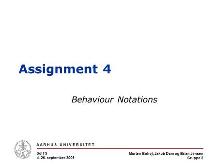 Morten Bohøj, Jakob Dam og Brian Jensen Gruppe 2 A A R H U S U N I V E R S I T E T SoITS d. 26. september 2006 Assignment 4 Behaviour Notations.