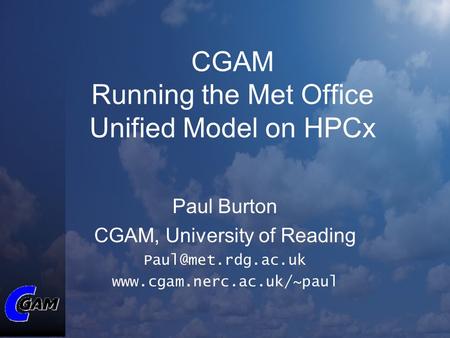 CGAM Running the Met Office Unified Model on HPCx Paul Burton CGAM, University of Reading