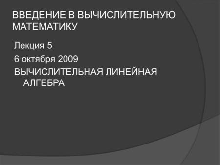 ВВЕДЕНИЕ В ВЫЧИСЛИТЕЛЬНУЮ МАТЕМАТИКУ Лекция 5 6 октября 2009 ВЫЧИСЛИТЕЛЬНАЯ ЛИНЕЙНАЯ АЛГЕБРА.