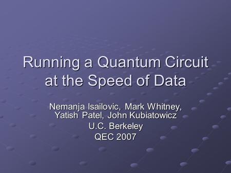 Running a Quantum Circuit at the Speed of Data Nemanja Isailovic, Mark Whitney, Yatish Patel, John Kubiatowicz U.C. Berkeley QEC 2007.