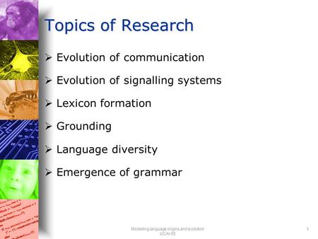 Modelling language origins and evolution IJCAI-05 1 Topics of Research  Evolution of communication  Evolution of signalling systems  Lexicon formation.