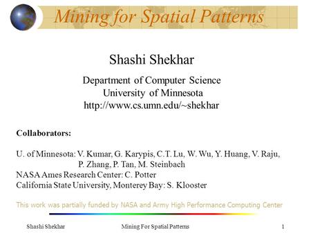 Shashi ShekharMining For Spatial Patterns1 Mining for Spatial Patterns Shashi Shekhar Department of Computer Science University of Minnesota