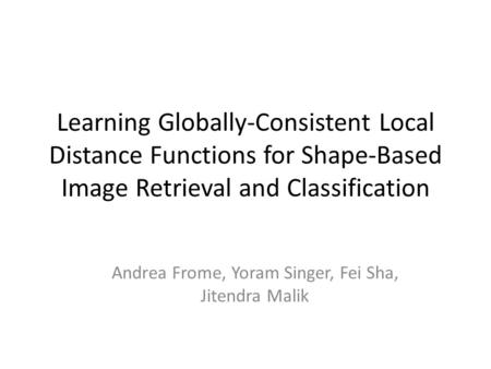 Learning Globally-Consistent Local Distance Functions for Shape-Based Image Retrieval and Classification Andrea Frome, Yoram Singer, Fei Sha, Jitendra.