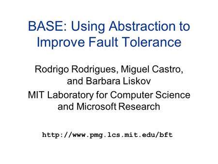 BASE: Using Abstraction to Improve Fault Tolerance Rodrigo Rodrigues, Miguel Castro, and Barbara Liskov MIT Laboratory for Computer Science and Microsoft.