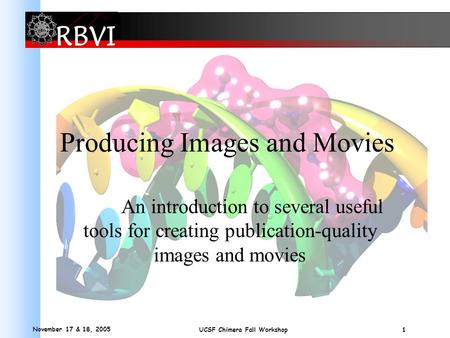 November 17 & 18, 2005 1 UCSF Chimera Fall Workshop Producing Images and Movies An introduction to several useful tools for creating publication-quality.