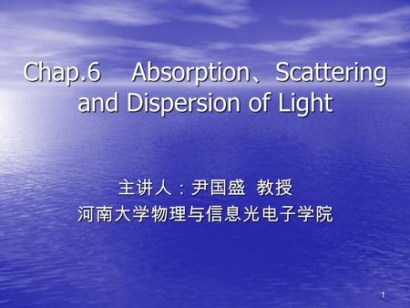 1 Chap.6 Absorption 、 Scattering and Dispersion of Light 主讲人：尹国盛 教授 河南大学物理与信息光电子学院.