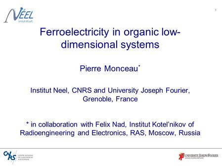 1 Ferroelectricity in organic low- dimensional systems Pierre Monceau * Institut Neel, CNRS and University Joseph Fourier, Grenoble, France * in collaboration.