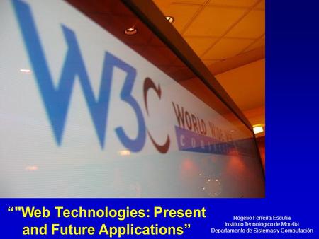 Rogelio Ferreira Escutia Instituto Tecnológico de Morelia Departamento de Sistemas y Computación “Web Technologies: Present and Future Applications”