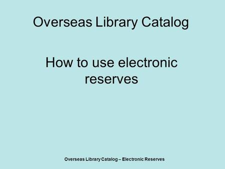 Overseas Library Catalog – Electronic Reserves Overseas Library Catalog How to use electronic reserves.