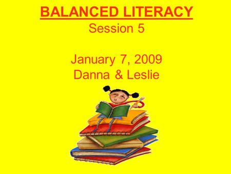 BALANCED LITERACY Session 5 January 7, 2009 Danna & Leslie.