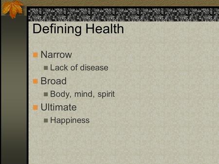 Defining Health Narrow Lack of disease Broad Body, mind, spirit Ultimate Happiness.