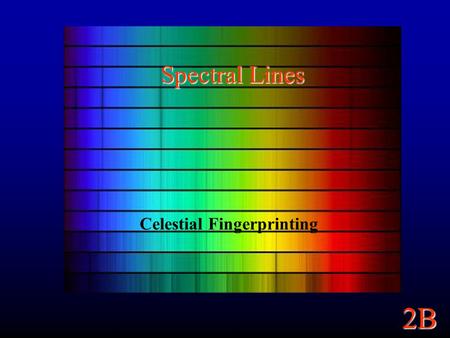 2B Spectral Lines Celestial Fingerprinting. 2B Continuum Spectra A Continuum Spectrum: Light emitted across a continuous range of wavelengths. A blackbody.