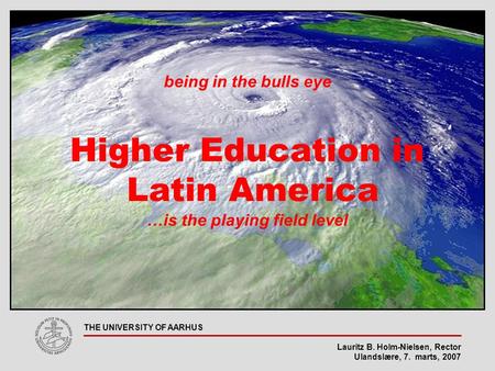 Lauritz B. Holm-Nielsen, Rector Ulandslære, 7. marts, 2007 THE UNIVERSITY OF AARHUS being in the bulls eye Higher Education in Latin America …is the playing.