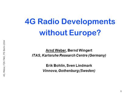 4G, Weber, FZK ITAS, ITS Berlin 2004 1 4G Radio Developments without Europe? Arnd Weber, Bernd Wingert ITAS, Karlsruhe Research Centre (Germany) Erik Bohlin,