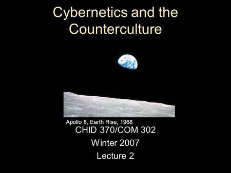 Cybernetics and the Counterculture CHID 370/COM 302 Winter 2007 Lecture 2 Apollo 8, Earth Rise, 1968.