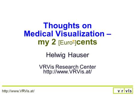 Helwig Hauser VRVis Research Center  Thoughts on Medical Visualization – my 2 [Euro-] cents.