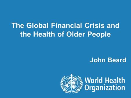 The Global Financial Crisis and the Health of Older People John Beard.