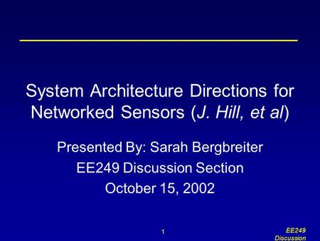 1 EE249 Discussion System Architecture Directions for Networked Sensors (J. Hill, et al) Presented By: Sarah Bergbreiter EE249 Discussion Section October.