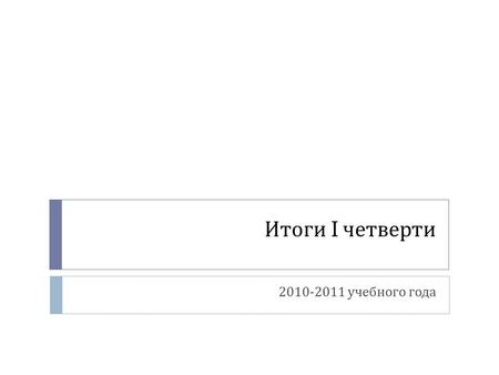 Итоги I четверти 2010-2011 учебного года. Общие данные  на конец первой четверти - 415 учащихся. Из них:  19 человек (4,6%) отличники  151 учащийся.