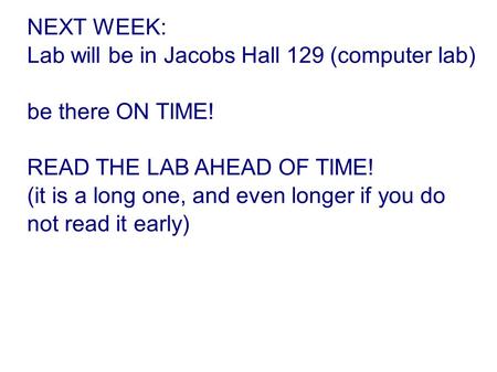 NEXT WEEK: Lab will be in Jacobs Hall 129 (computer lab)‏ be there ON TIME! READ THE LAB AHEAD OF TIME! (it is a long one, and even longer if you do not.