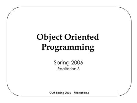 OOP Spring 2006 – Recitation 31 Object Oriented Programming Spring 2006 Recitation 3.