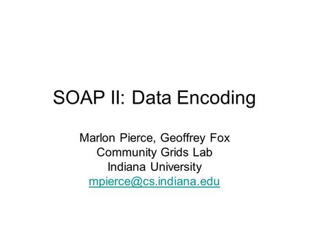 SOAP II: Data Encoding Marlon Pierce, Geoffrey Fox Community Grids Lab Indiana University