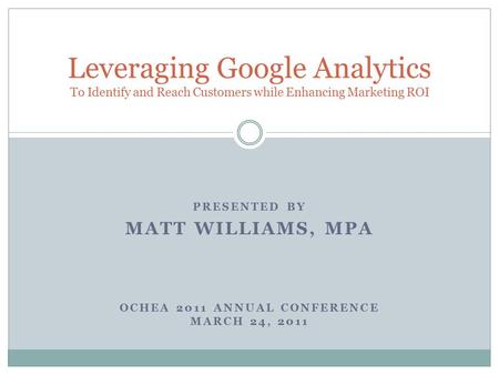 PRESENTED BY MATT WILLIAMS, MPA OCHEA 2011 ANNUAL CONFERENCE MARCH 24, 2011 Leveraging Google Analytics To Identify and Reach Customers while Enhancing.