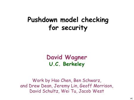 #1 Pushdown model checking for security David Wagner U.C. Berkeley Work by Hao Chen, Ben Schwarz, and Drew Dean, Jeremy Lin, Geoff Morrison, David Schultz,