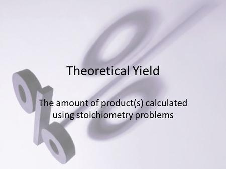 Theoretical Yield The amount of product(s) calculated using stoichiometry problems.