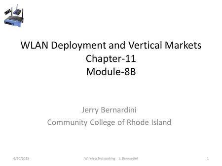 WLAN Deployment and Vertical Markets Chapter-11 Module-8B Jerry Bernardini Community College of Rhode Island 6/30/20151Wireless Networking J. Bernardini.