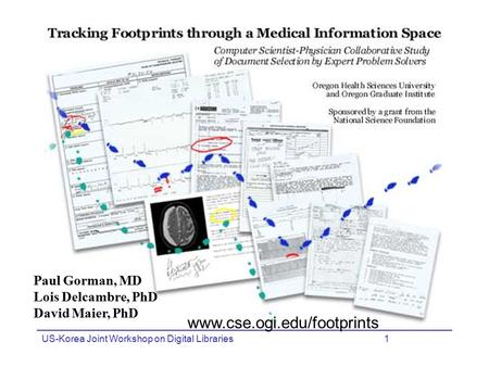 US-Korea Joint Workshop on Digital Libraries1 Paul Gorman, MD Lois Delcambre, PhD David Maier, PhD www.cse.ogi.edu/footprints.