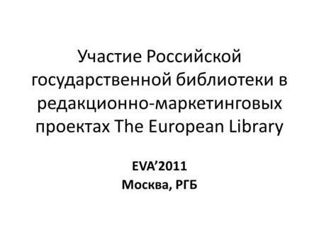 Участие Российской государственной библиотеки в редакционно-маркетинговых проектах The European Library EVA’2011 Москва, РГБ.