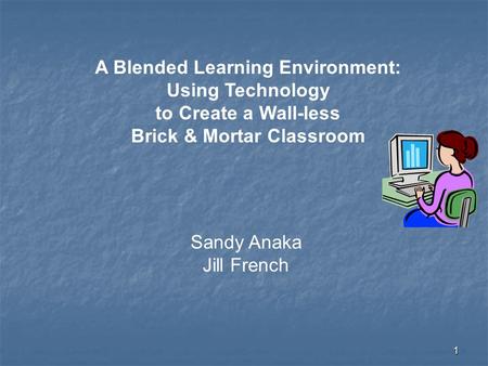 1 A Blended Learning Environment: Using Technology to Create a Wall-less Brick & Mortar Classroom Sandy Anaka Jill French.