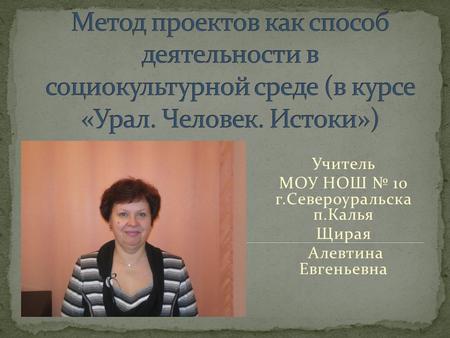 Учитель МОУ НОШ № 10 г.Североуральска п.Калья Щирая Алевтина Евгеньевна.