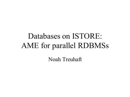 Databases on ISTORE: AME for parallel RDBMSs Noah Treuhaft.