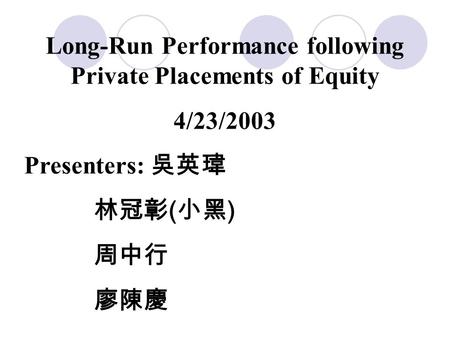 Long-Run Performance following Private Placements of Equity 4/23/2003 Presenters: 吳英瑋 林冠彰 ( 小黑 ) 周中行 廖陳慶.