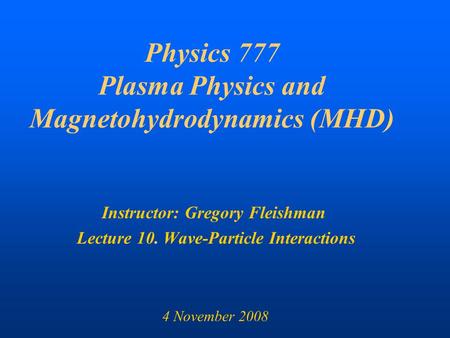 Physics 777 Plasma Physics and Magnetohydrodynamics (MHD) Instructor: Gregory Fleishman Lecture 10. Wave-Particle Interactions 4 November 2008.