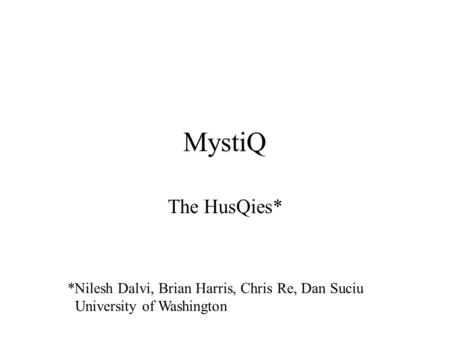 MystiQ The HusQies* *Nilesh Dalvi, Brian Harris, Chris Re, Dan Suciu University of Washington.