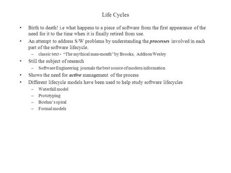 Life Cycles Birth to death! i.e what happens to a piece of software from the first appearance of the need for it to the time when it is finally retired.