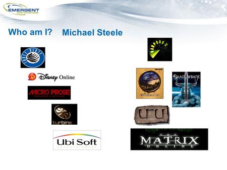 Who am I? Michael Steele. Emergent Game Technologies Redefining the craft of game development. New Production Methodologies and Infrastructures Presentation.