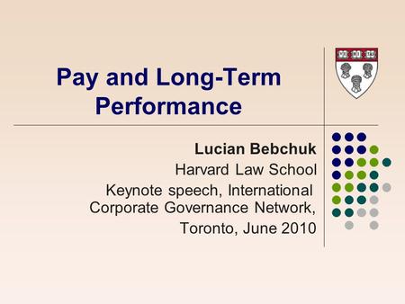 Pay and Long-Term Performance Lucian Bebchuk Harvard Law School Keynote speech, International Corporate Governance Network, Toronto, June 2010.