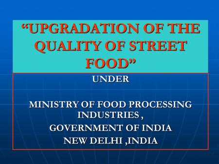 “UPGRADATION OF THE QUALITY OF STREET FOOD” UNDER MINISTRY OF FOOD PROCESSING INDUSTRIES, GOVERNMENT OF INDIA NEW DELHI,INDIA.