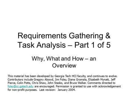 Requirements Gathering & Task Analysis – Part 1 of 5 Why, What and How – an Overview This material has been developed by Georgia Tech HCI faculty, and.