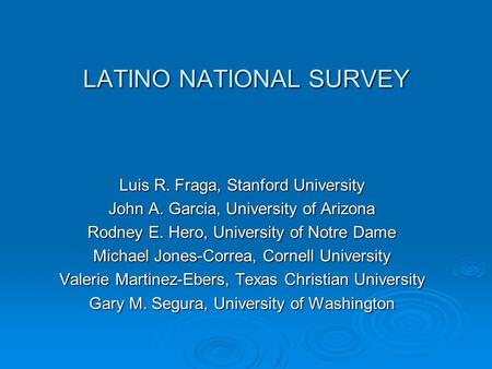 LATINO NATIONAL SURVEY Luis R. Fraga, Stanford University John A. Garcia, University of Arizona Rodney E. Hero, University of Notre Dame Michael Jones-Correa,