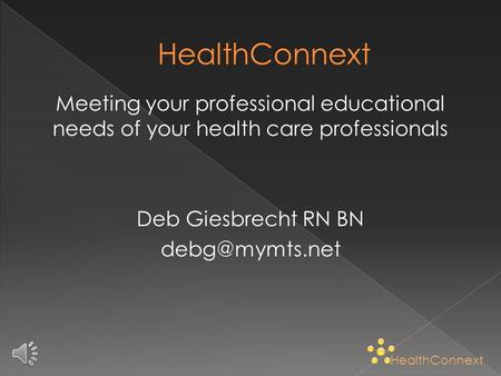 Meeting your professional educational needs of your health care professionals Deb Giesbrecht RN BN HealthConnext.