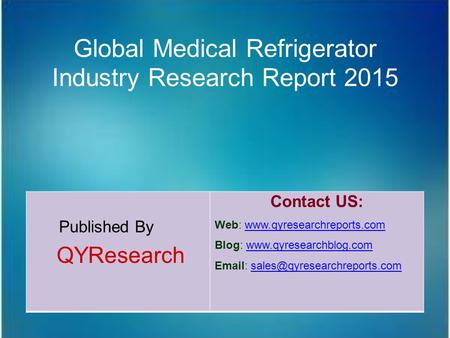 Global Medical Refrigerator Industry Research Report 2015 Published By QYResearch Contact US: Web: www.qyresearchreports.comwww.qyresearchreports.com Blog: