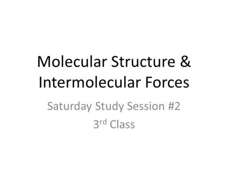 Molecular Structure & Intermolecular Forces Saturday Study Session #2 3 rd Class.