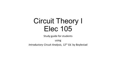 Circuit Theory I Elec 105 Study guide for students using Introductory Circuit Analysis, 12 th Ed. by Boylestad.